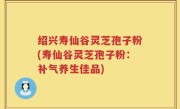 绍兴寿仙谷灵芝孢子粉(寿仙谷灵芝孢子粉：补气养生佳品)