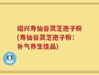 绍兴寿仙谷灵芝孢子粉(寿仙谷灵芝孢子粉：补气养生佳品)