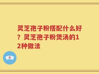 灵芝孢子粉搭配什么好？灵芝孢子粉煲汤的12种做法