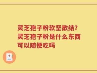 灵芝孢子粉软坚散结？灵芝孢子粉是什么东西可以随便吃吗