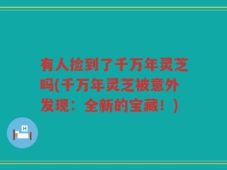 有人捡到了千万年灵芝吗(千万年灵芝被意外发现：全新的宝藏！)