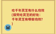 吃千年灵芝有什么功效(探究吃灵芝的好处：千年灵芝有哪些功效？)