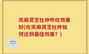 天麻灵芝杜仲咋吃效果好(吃天麻灵芝杜仲如何达到最佳效果？)
