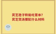 灵芝孢子粉能吃薏米？灵芝煲汤要配什么材料