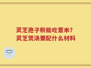 灵芝孢子粉能吃薏米？灵芝煲汤要配什么材料
