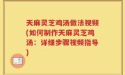 天麻灵芝鸡汤做法视频(如何制作天麻灵芝鸡汤：详细步骤视频指导)