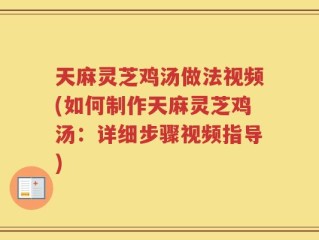 天麻灵芝鸡汤做法视频(如何制作天麻灵芝鸡汤：详细步骤视频指导)