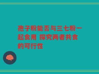 孢子粉能否与三七粉一起食用 探究两者共食的可行性