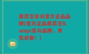 黑灵芝首乌官方正品品牌(官方正品黑灵芝&首乌品牌，养生必备！)