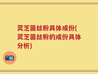 灵芝菌丝粉具体成份(灵芝菌丝粉的成份具体分析)