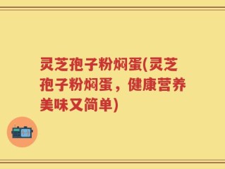 灵芝孢子粉焖蛋(灵芝孢子粉焖蛋，健康营养美味又简单)