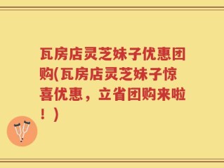瓦房店灵芝妹子优惠团购(瓦房店灵芝妹子惊喜优惠，立省团购来啦！)