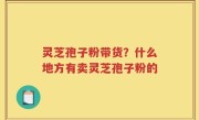 灵芝孢子粉带货？什么地方有卖灵芝孢子粉的