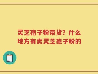 灵芝孢子粉带货？什么地方有卖灵芝孢子粉的