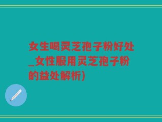 女生喝灵芝孢子粉好处_女性服用灵芝孢子粉的益处解析)