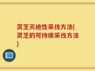灵芝灭绝性采伐方法(灵芝的可持续采伐方法)
