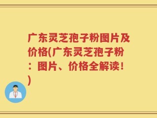广东灵芝孢子粉图片及价格(广东灵芝孢子粉：图片、价格全解读！)