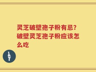 灵芝破壁孢子粉有忌？破壁灵芝孢子粉应该怎么吃