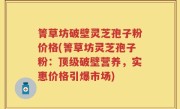 箐草坊破壁灵芝孢子粉价格(箐草坊灵芝孢子粉：顶级破壁营养，实惠价格引爆市场)