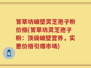 箐草坊破壁灵芝孢子粉价格(箐草坊灵芝孢子粉：顶级破壁营养，实惠价格引爆市场)