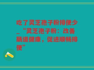 吃了灵芝孢子粉排便少_“灵芝孢子粉：改善肠道健康，促进顺畅排便”