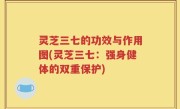 灵芝三七的功效与作用图(灵芝三七：强身健体的双重保护)