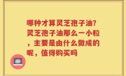 哪种才算灵芝孢子油？灵芝孢子油那么一小粒，主要是由什么做成的呢，值得购买吗