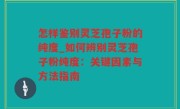 怎样鉴别灵芝孢子粉的纯度_如何辨别灵芝孢子粉纯度：关键因素与方法指南