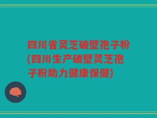 四川省灵芝破壁孢子粉(四川生产破壁灵芝孢子粉助力健康保健)