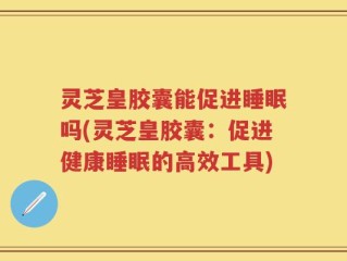 灵芝皇胶囊能促进睡眠吗(灵芝皇胶囊：促进健康睡眠的高效工具)
