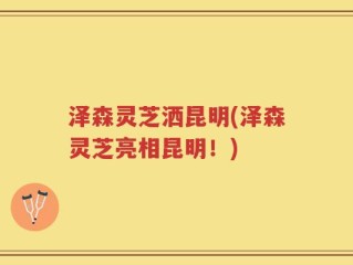泽森灵芝洒昆明(泽森灵芝亮相昆明！)