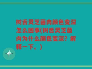 树舌灵芝菌肉颜色变深怎么回事(树舌灵芝菌肉为什么颜色变深？解释一下。)