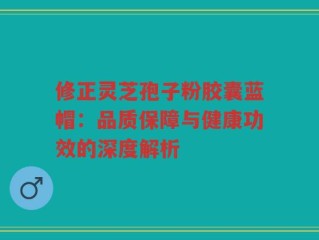 修正灵芝孢子粉胶囊蓝帽：品质保障与健康功效的深度解析