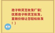 孢子粉灵芝批发厂家(优质孢子粉灵芝批发，直销价格让您轻松批发！)