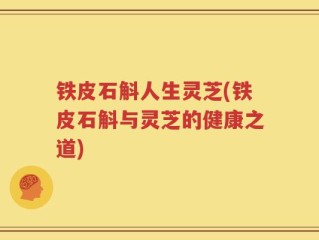 铁皮石斛人生灵芝(铁皮石斛与灵芝的健康之道)