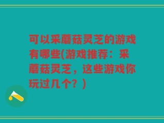 可以采蘑菇灵芝的游戏有哪些(游戏推荐：采蘑菇灵芝，这些游戏你玩过几个？)