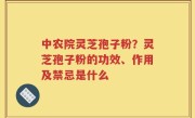 中农院灵芝孢子粉？灵芝孢子粉的功效、作用及禁忌是什么