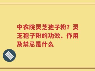 中农院灵芝孢子粉？灵芝孢子粉的功效、作用及禁忌是什么
