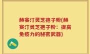 赫赛汀灵芝孢子粉(赫赛汀灵芝孢子粉：提高免疫力的秘密武器)
