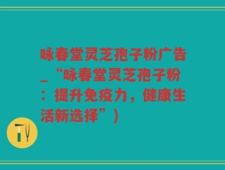 咏春堂灵芝孢子粉广告_“咏春堂灵芝孢子粉：提升免疫力，健康生活新选择”)