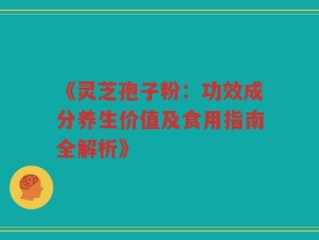 《灵芝孢子粉：功效成分养生价值及食用指南全解析》