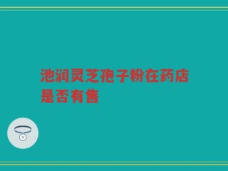 池润灵芝孢子粉在药店是否有售