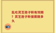 乱吃灵芝孢子粉有效期？灵芝孢子粉保质期多久