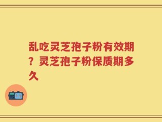 乱吃灵芝孢子粉有效期？灵芝孢子粉保质期多久