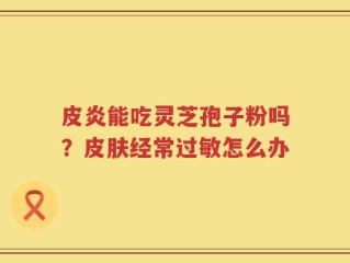 皮炎能吃灵芝孢子粉吗？皮肤经常过敏怎么办