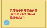 灵芝孢子粉是否是食品(灵芝孢子粉：食品还是保健品？)