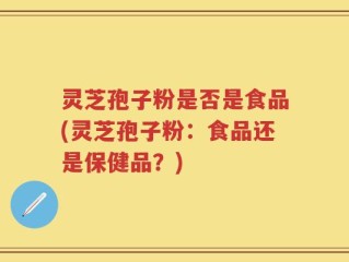 灵芝孢子粉是否是食品(灵芝孢子粉：食品还是保健品？)