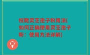 权爬灵芝孢子粉用法(如何正确使用灵芝孢子粉：使用方法详解)