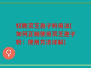 权爬灵芝孢子粉用法(如何正确使用灵芝孢子粉：使用方法详解)