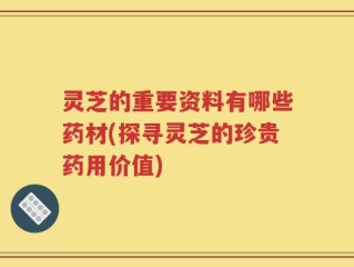 灵芝的重要资料有哪些药材(探寻灵芝的珍贵药用价值)